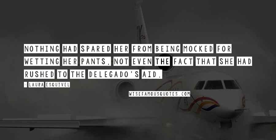 Laura Esquivel Quotes: Nothing had spared her from being mocked for wetting her pants, not even the fact that she had rushed to the delegado's aid.