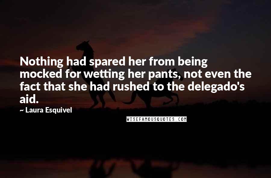 Laura Esquivel Quotes: Nothing had spared her from being mocked for wetting her pants, not even the fact that she had rushed to the delegado's aid.