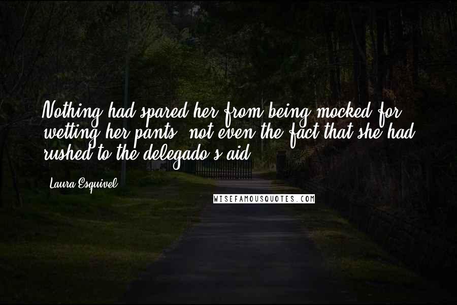 Laura Esquivel Quotes: Nothing had spared her from being mocked for wetting her pants, not even the fact that she had rushed to the delegado's aid.