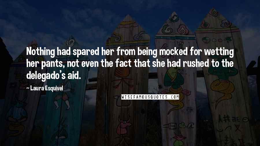 Laura Esquivel Quotes: Nothing had spared her from being mocked for wetting her pants, not even the fact that she had rushed to the delegado's aid.