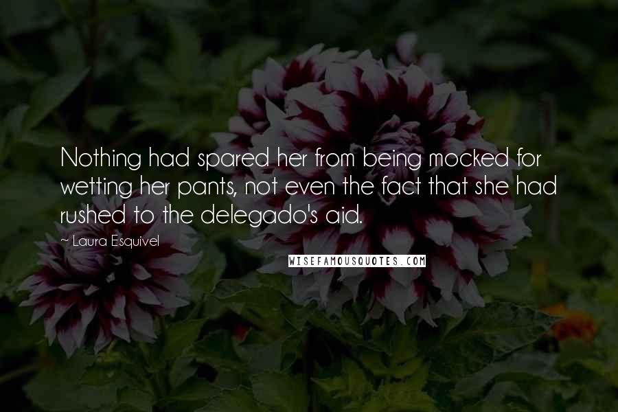 Laura Esquivel Quotes: Nothing had spared her from being mocked for wetting her pants, not even the fact that she had rushed to the delegado's aid.