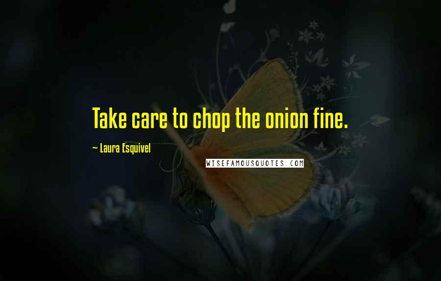 Laura Esquivel Quotes: Take care to chop the onion fine.