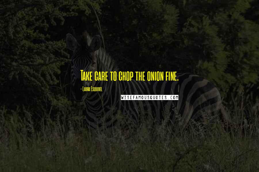 Laura Esquivel Quotes: Take care to chop the onion fine.