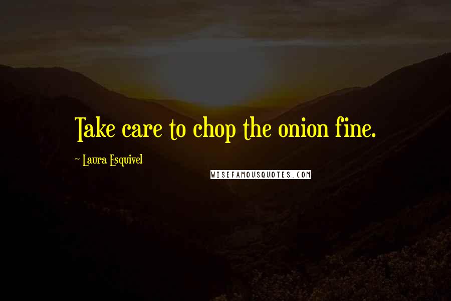 Laura Esquivel Quotes: Take care to chop the onion fine.