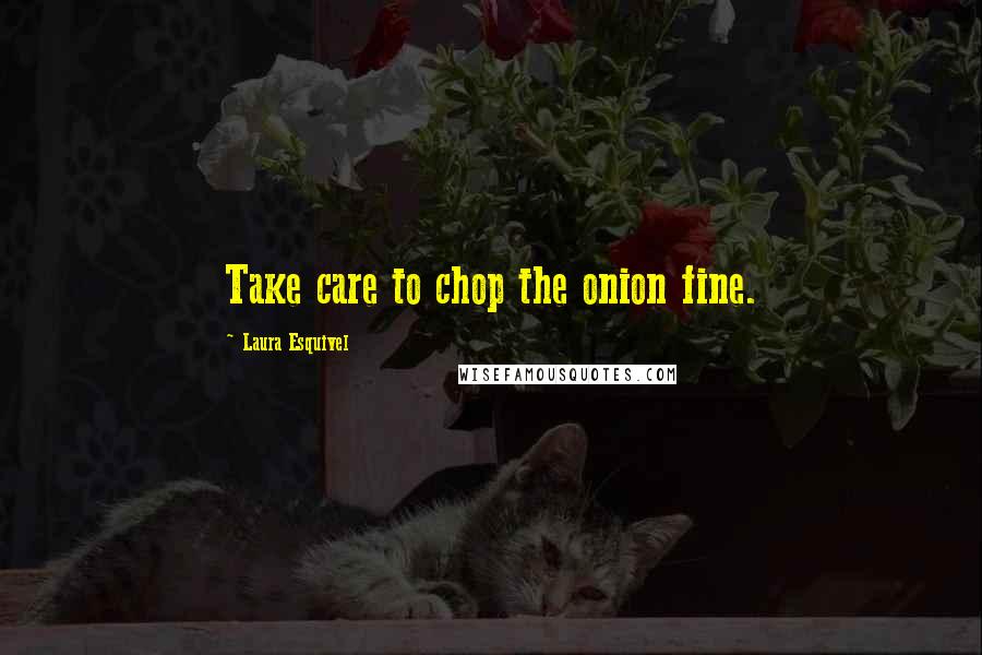 Laura Esquivel Quotes: Take care to chop the onion fine.