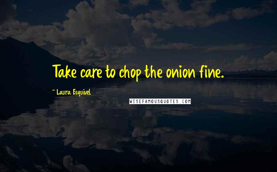 Laura Esquivel Quotes: Take care to chop the onion fine.