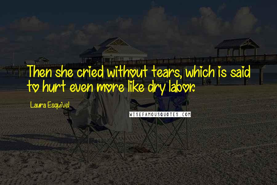 Laura Esquivel Quotes: Then she cried without tears, which is said to hurt even more like dry labor.