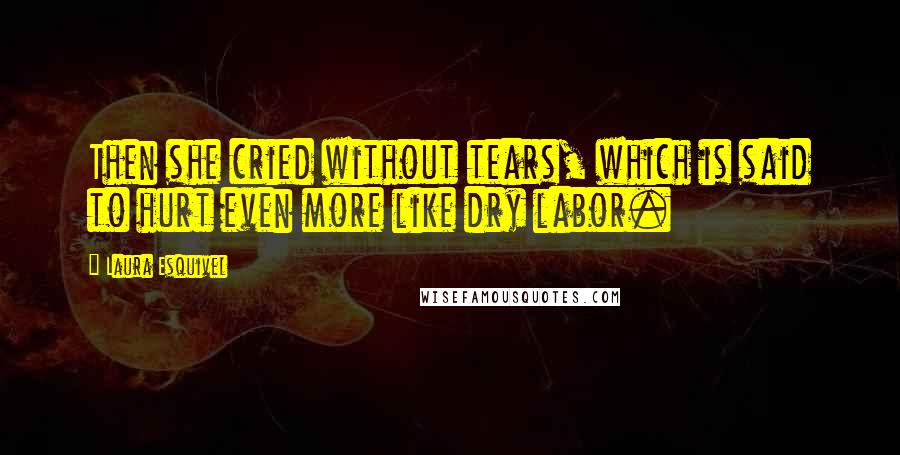 Laura Esquivel Quotes: Then she cried without tears, which is said to hurt even more like dry labor.