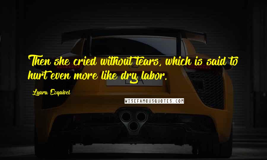 Laura Esquivel Quotes: Then she cried without tears, which is said to hurt even more like dry labor.