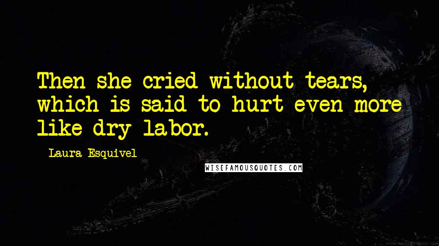 Laura Esquivel Quotes: Then she cried without tears, which is said to hurt even more like dry labor.