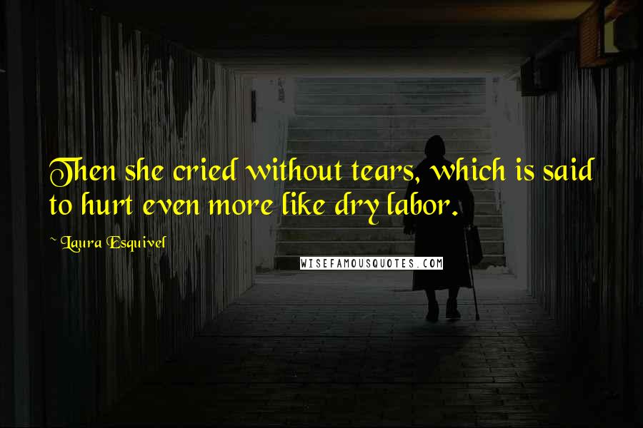 Laura Esquivel Quotes: Then she cried without tears, which is said to hurt even more like dry labor.