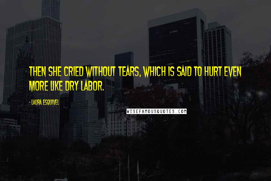 Laura Esquivel Quotes: Then she cried without tears, which is said to hurt even more like dry labor.