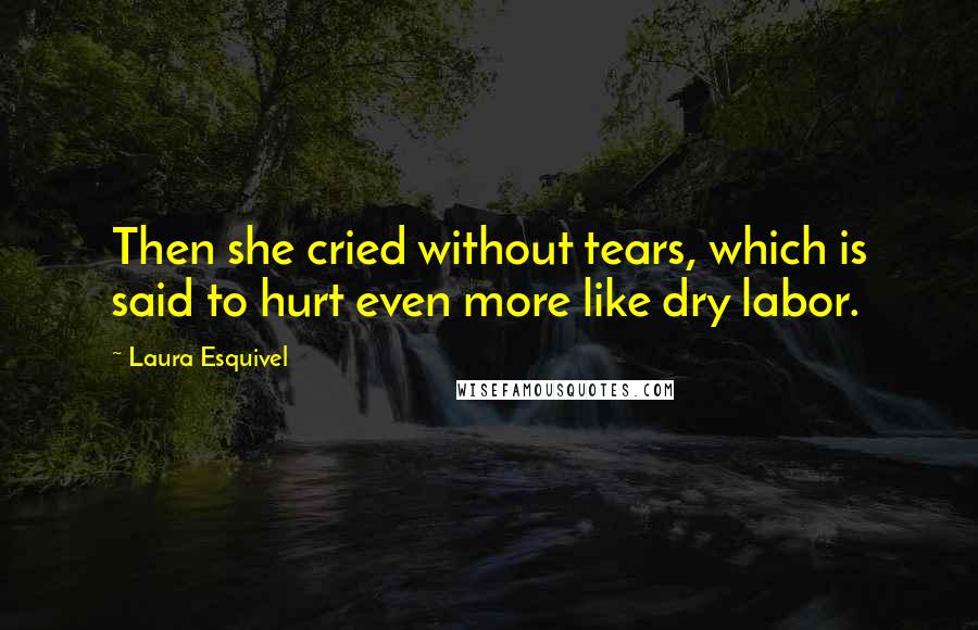 Laura Esquivel Quotes: Then she cried without tears, which is said to hurt even more like dry labor.