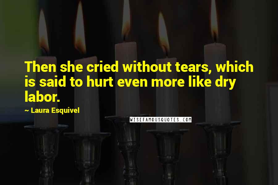 Laura Esquivel Quotes: Then she cried without tears, which is said to hurt even more like dry labor.