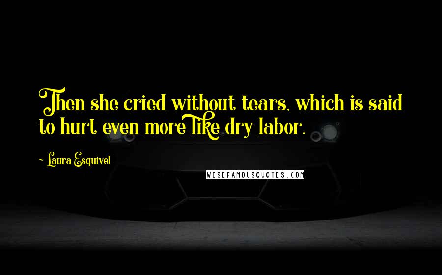 Laura Esquivel Quotes: Then she cried without tears, which is said to hurt even more like dry labor.