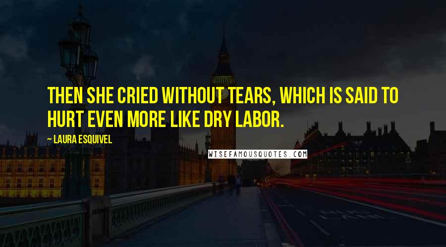 Laura Esquivel Quotes: Then she cried without tears, which is said to hurt even more like dry labor.