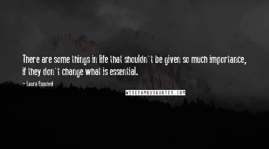 Laura Esquivel Quotes: There are some things in life that shouldn't be given so much importance, if they don't change what is essential.