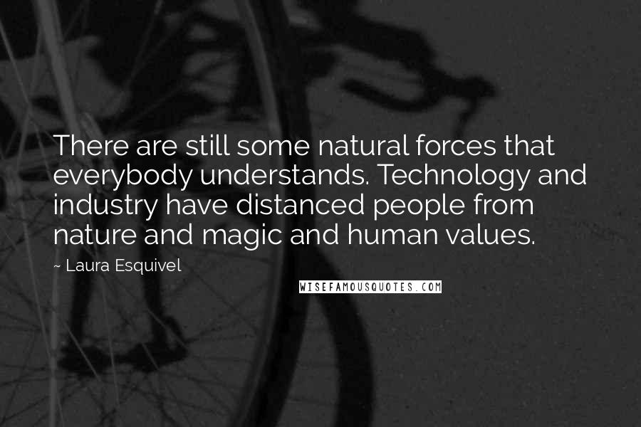 Laura Esquivel Quotes: There are still some natural forces that everybody understands. Technology and industry have distanced people from nature and magic and human values.