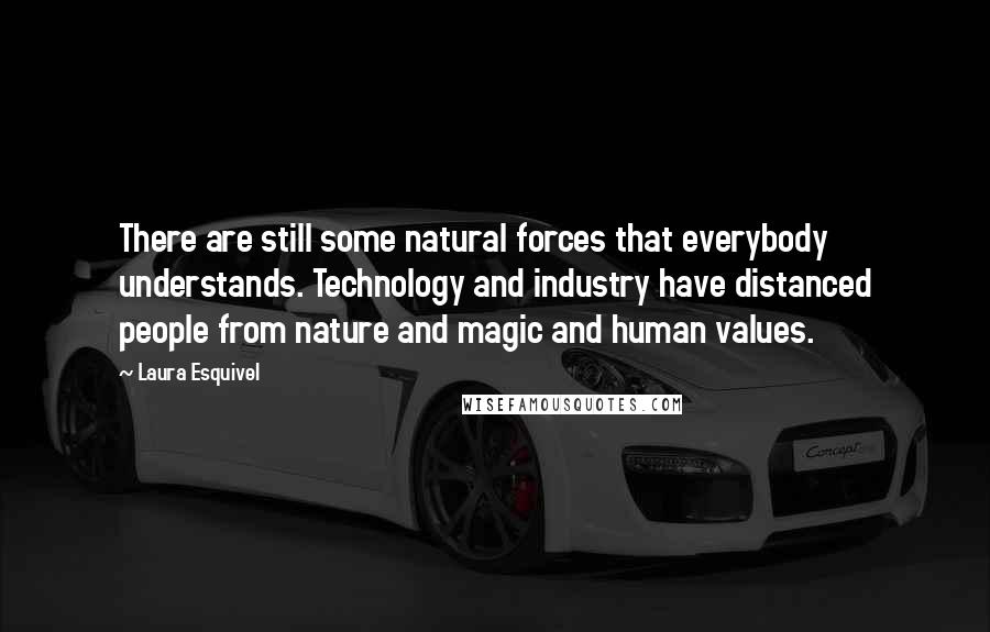 Laura Esquivel Quotes: There are still some natural forces that everybody understands. Technology and industry have distanced people from nature and magic and human values.
