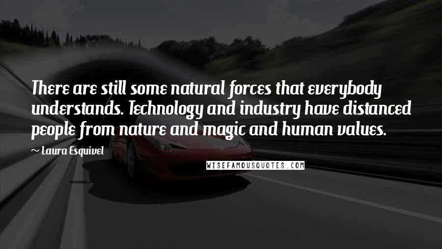 Laura Esquivel Quotes: There are still some natural forces that everybody understands. Technology and industry have distanced people from nature and magic and human values.