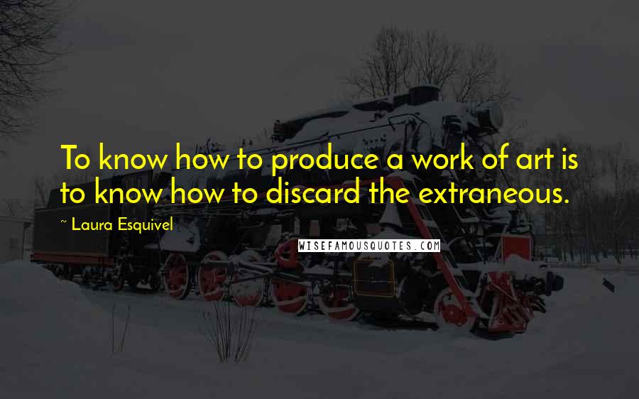 Laura Esquivel Quotes: To know how to produce a work of art is to know how to discard the extraneous.