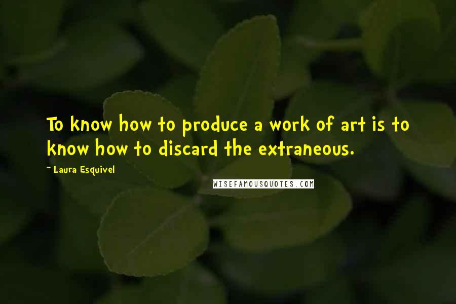 Laura Esquivel Quotes: To know how to produce a work of art is to know how to discard the extraneous.