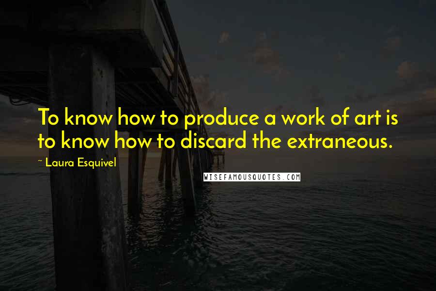 Laura Esquivel Quotes: To know how to produce a work of art is to know how to discard the extraneous.