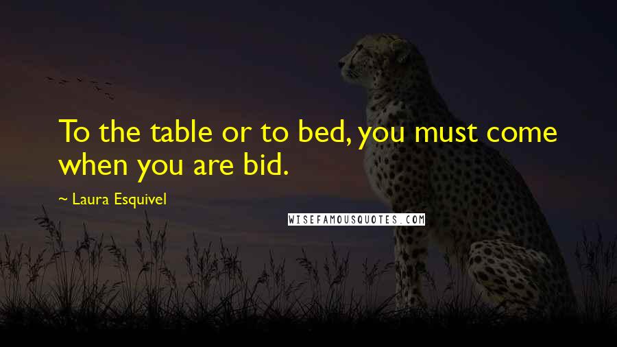 Laura Esquivel Quotes: To the table or to bed, you must come when you are bid.