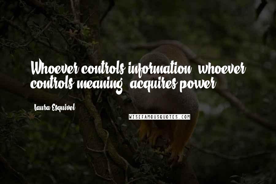 Laura Esquivel Quotes: Whoever controls information, whoever controls meaning, acquires power