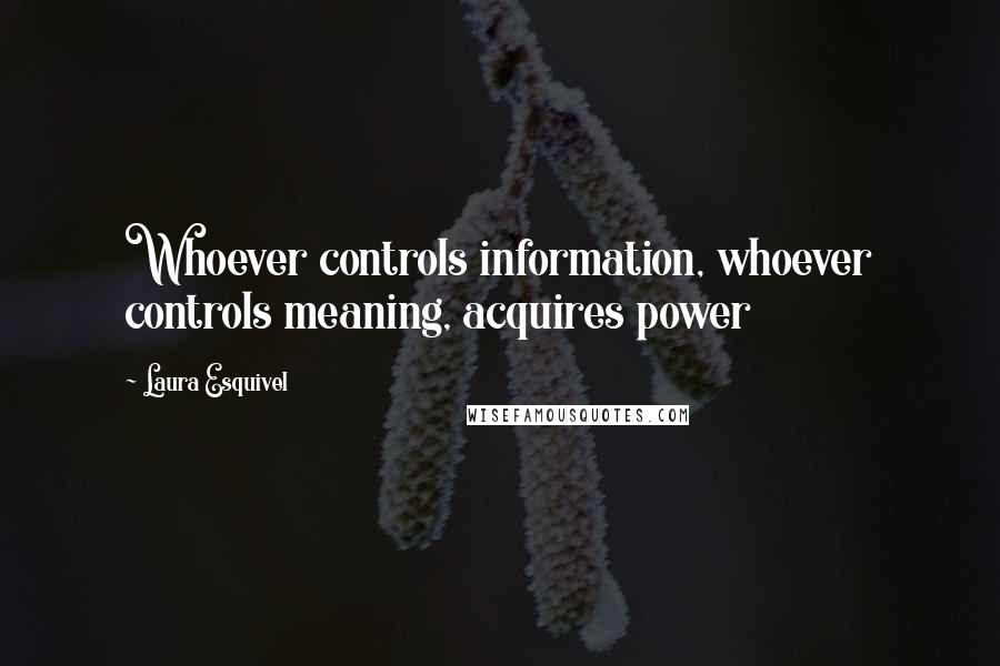 Laura Esquivel Quotes: Whoever controls information, whoever controls meaning, acquires power