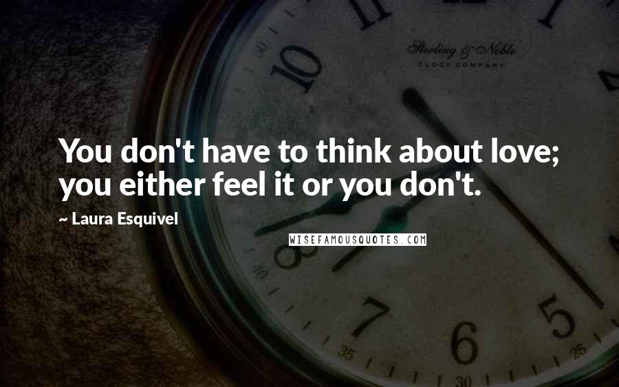 Laura Esquivel Quotes: You don't have to think about love; you either feel it or you don't.