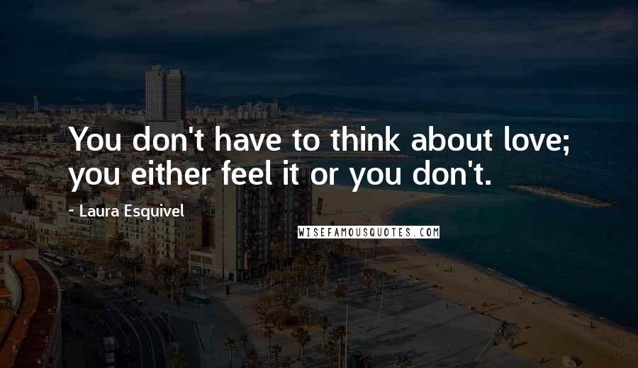 Laura Esquivel Quotes: You don't have to think about love; you either feel it or you don't.