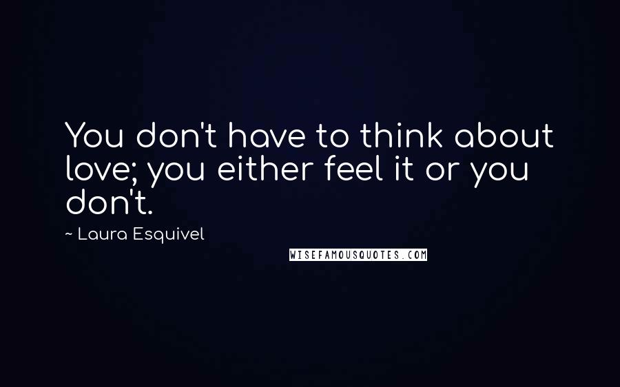 Laura Esquivel Quotes: You don't have to think about love; you either feel it or you don't.