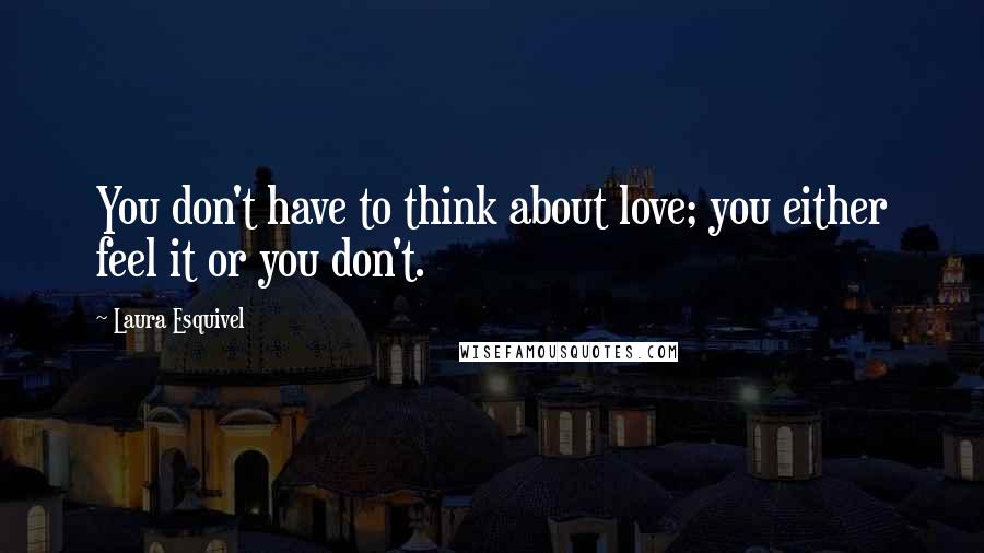 Laura Esquivel Quotes: You don't have to think about love; you either feel it or you don't.