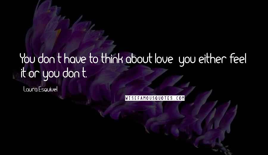 Laura Esquivel Quotes: You don't have to think about love; you either feel it or you don't.