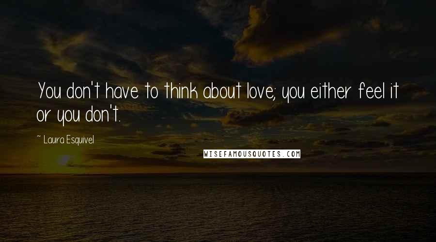 Laura Esquivel Quotes: You don't have to think about love; you either feel it or you don't.