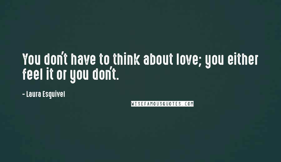 Laura Esquivel Quotes: You don't have to think about love; you either feel it or you don't.