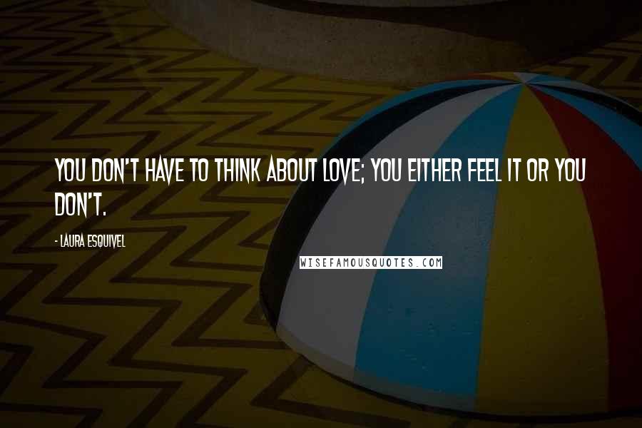 Laura Esquivel Quotes: You don't have to think about love; you either feel it or you don't.