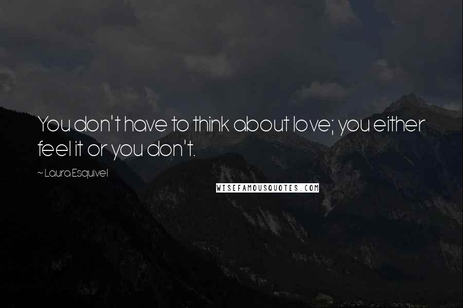 Laura Esquivel Quotes: You don't have to think about love; you either feel it or you don't.