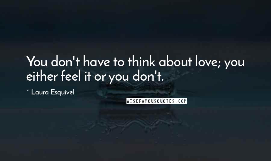 Laura Esquivel Quotes: You don't have to think about love; you either feel it or you don't.