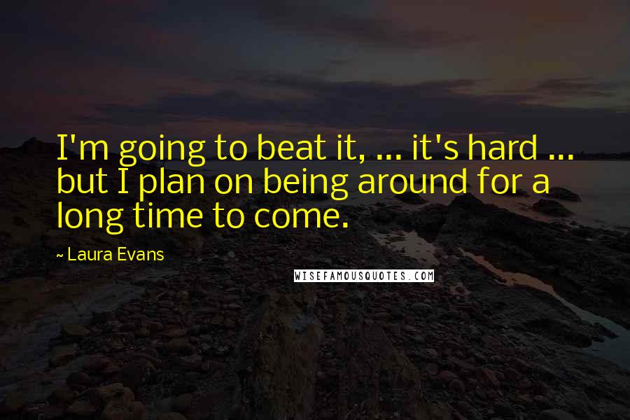 Laura Evans Quotes: I'm going to beat it, ... it's hard ... but I plan on being around for a long time to come.