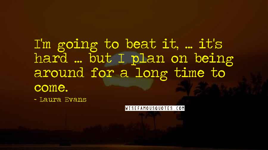 Laura Evans Quotes: I'm going to beat it, ... it's hard ... but I plan on being around for a long time to come.