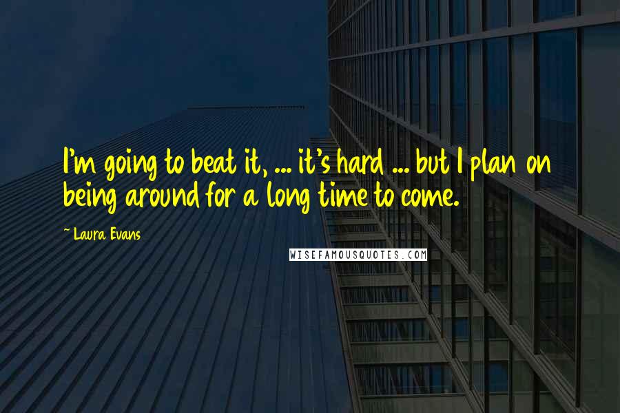 Laura Evans Quotes: I'm going to beat it, ... it's hard ... but I plan on being around for a long time to come.