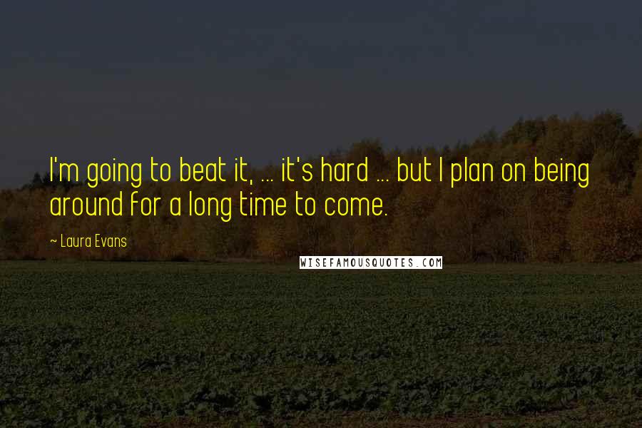 Laura Evans Quotes: I'm going to beat it, ... it's hard ... but I plan on being around for a long time to come.