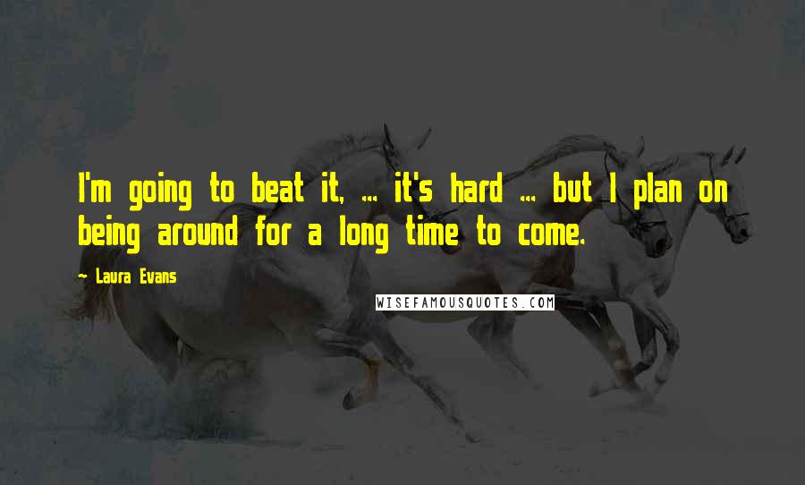 Laura Evans Quotes: I'm going to beat it, ... it's hard ... but I plan on being around for a long time to come.