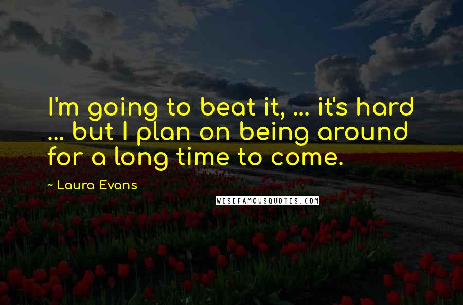 Laura Evans Quotes: I'm going to beat it, ... it's hard ... but I plan on being around for a long time to come.