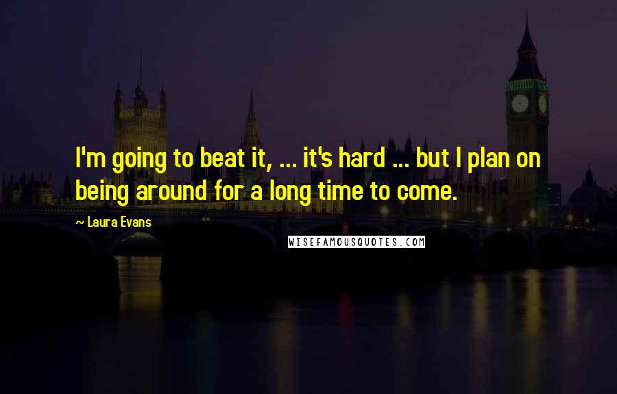 Laura Evans Quotes: I'm going to beat it, ... it's hard ... but I plan on being around for a long time to come.