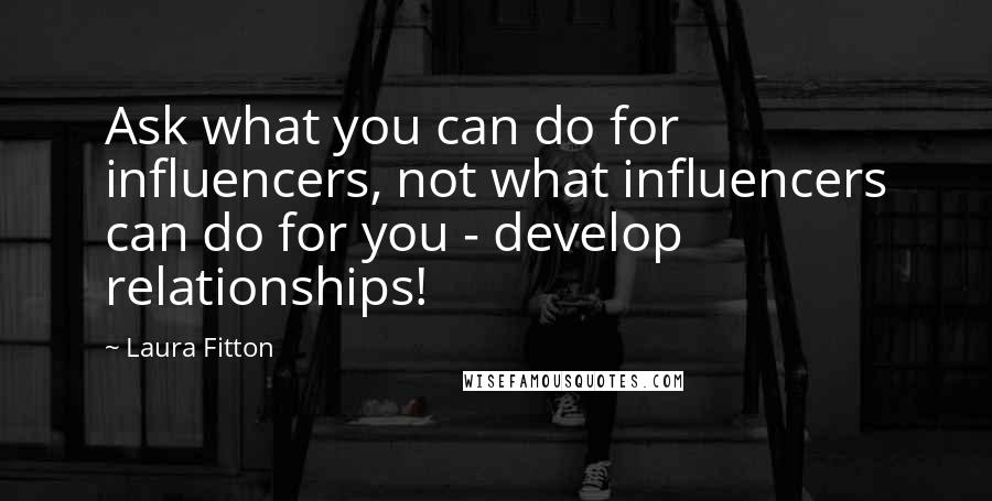 Laura Fitton Quotes: Ask what you can do for influencers, not what influencers can do for you - develop relationships!