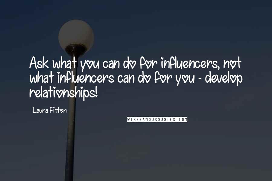 Laura Fitton Quotes: Ask what you can do for influencers, not what influencers can do for you - develop relationships!