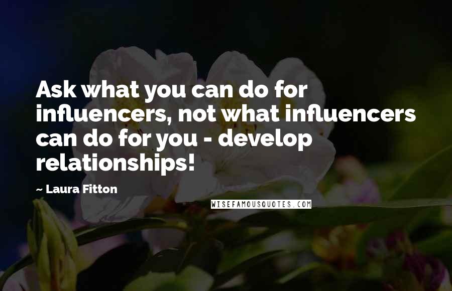 Laura Fitton Quotes: Ask what you can do for influencers, not what influencers can do for you - develop relationships!